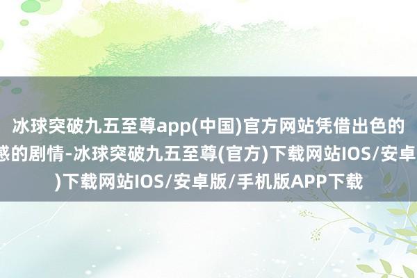 冰球突破九五至尊app(中國)官方網站憑借出色的殊效與充滿千里浸感的劇情-冰球突破九五至尊(官方)下載網站IOS/安卓版/手機版APP下載