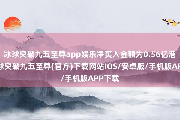 冰球突破九五至尊app娛樂(lè)凈買入金額為0.56億港元-冰球突破九五至尊(官方)下載網(wǎng)站IOS/安卓版/手機(jī)版APP下載