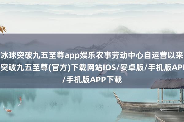 冰球突破九五至尊app娛樂(lè)農(nóng)事勞動(dòng)中心自運(yùn)營(yíng)以來(lái)-冰球突破九五至尊(官方)下載網(wǎng)站IOS/安卓版/手機(jī)版APP下載