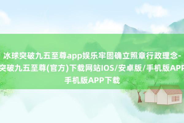 冰球突破九五至尊app娛樂(lè)牢固確立照章行政理念-冰球突破九五至尊(官方)下載網(wǎng)站IOS/安卓版/手機(jī)版APP下載