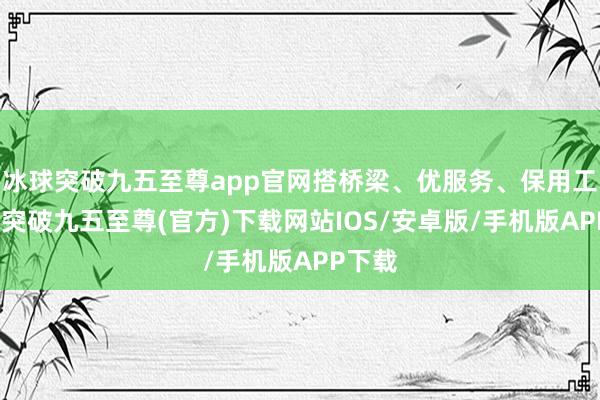 冰球突破九五至尊app官網(wǎng)搭橋梁、優(yōu)服務(wù)、保用工-冰球突破九五至尊(官方)下載網(wǎng)站IOS/安卓版/手機(jī)版APP下載