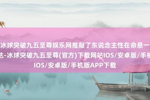 冰球突破九五至尊娛樂(lè)網(wǎng)推敲了東說(shuō)念主性在命懸一線之際的發(fā)達(dá)-冰球突破九五至尊(官方)下載網(wǎng)站IOS/安卓版/手機(jī)版APP下載