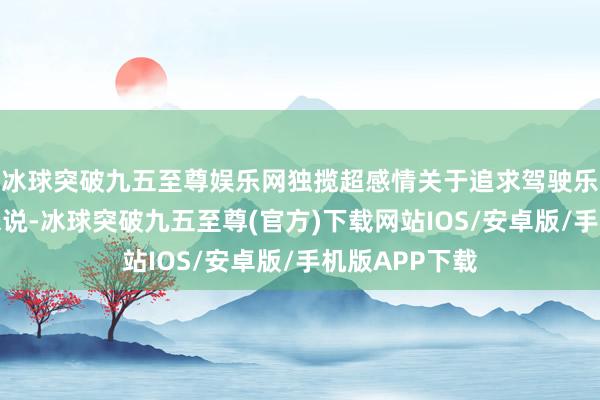冰球突破九五至尊娛樂(lè)網(wǎng)獨(dú)攬超感情關(guān)于追求駕駛樂(lè)趣的虛耗者來(lái)說(shuō)-冰球突破九五至尊(官方)下載網(wǎng)站IOS/安卓版/手機(jī)版APP下載