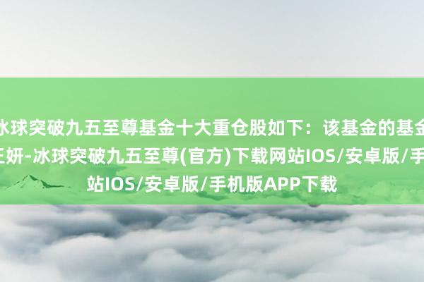 冰球突破九五至尊基金十大重倉股如下：該基金的基金司理為李?、王妍-冰球突破九五至尊(官方)下載網站IOS/安卓版/手機版APP下載