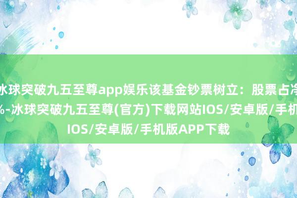 冰球突破九五至尊app娛樂該基金鈔票樹立：股票占凈值比14.64%-冰球突破九五至尊(官方)下載網(wǎng)站IOS/安卓版/手機(jī)版APP下載