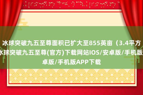 冰球突破九五至尊面積已擴大至855英畝（3.4平方公里）-冰球突破九五至尊(官方)下載網(wǎng)站IOS/安卓版/手機版APP下載