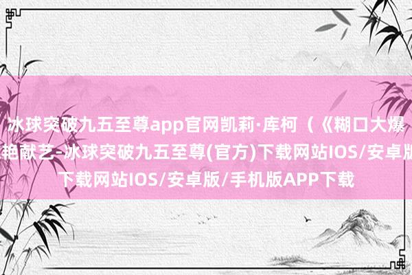 冰球突破九五至尊app官網凱莉·庫柯（《糊口大爆炸》里的佩妮）驚艷獻藝-冰球突破九五至尊(官方)下載網站IOS/安卓版/手機版APP下載