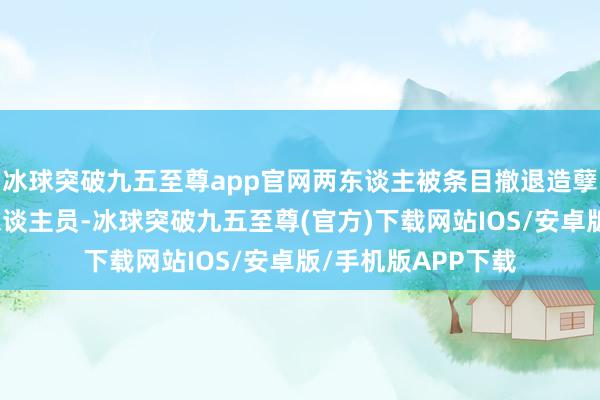 冰球突破九五至尊app官網兩東談主被條目撤退造孽集團的一個高層東談主員-冰球突破九五至尊(官方)下載網站IOS/安卓版/手機版APP下載