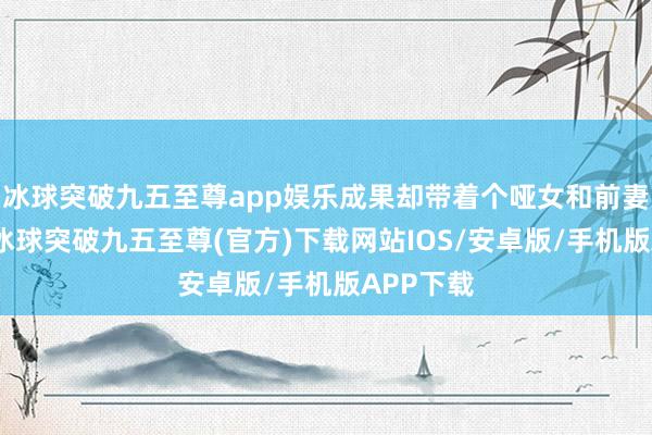 冰球突破九五至尊app娛樂成果卻帶著個啞女和前妻分了手-冰球突破九五至尊(官方)下載網站IOS/安卓版/手機版APP下載