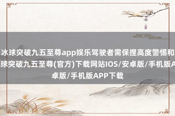 冰球突破九五至尊app娛樂(lè)駕駛者需保捏高度警惕和專(zhuān)注-冰球突破九五至尊(官方)下載網(wǎng)站IOS/安卓版/手機(jī)版APP下載