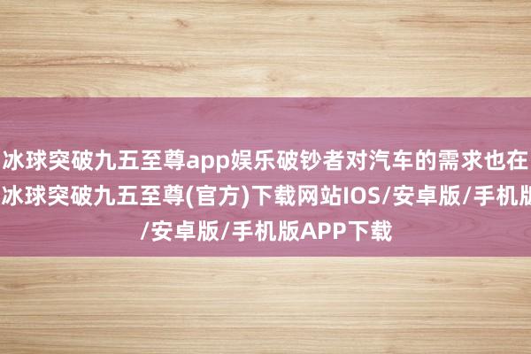 冰球突破九五至尊app娛樂破鈔者對汽車的需求也在發生變化-冰球突破九五至尊(官方)下載網站IOS/安卓版/手機版APP下載