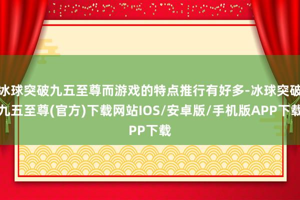 冰球突破九五至尊而游戲的特點推行有好多-冰球突破九五至尊(官方)下載網站IOS/安卓版/手機版APP下載
