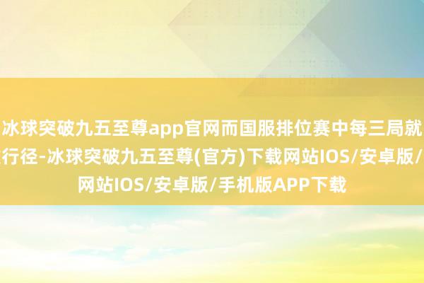 冰球突破九五至尊app官網(wǎng)而國(guó)服排位賽中每三局就有一局出現(xiàn)頹敗行徑-冰球突破九五至尊(官方)下載網(wǎng)站IOS/安卓版/手機(jī)版APP下載