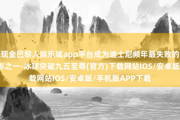 現(xiàn)金巴黎人娛樂(lè)城app平臺(tái)成為迪士尼頻年最失敗的真東談主改編電影之一-冰球突破九五至尊(官方)下載網(wǎng)站IOS/安卓版/手機(jī)版APP下載