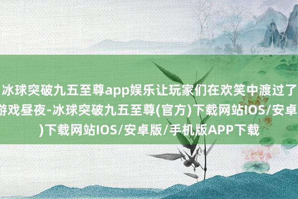 冰球突破九五至尊app娛樂(lè)讓玩家們?cè)跉g笑中渡過(guò)了一個(gè)又一個(gè)銘刻的游戲晝夜-冰球突破九五至尊(官方)下載網(wǎng)站IOS/安卓版/手機(jī)版APP下載