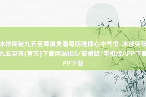 冰球突破九五至尊演員潘粵明難抑心中氣憤-冰球突破九五至尊(官方)下載網站IOS/安卓版/手機版APP下載