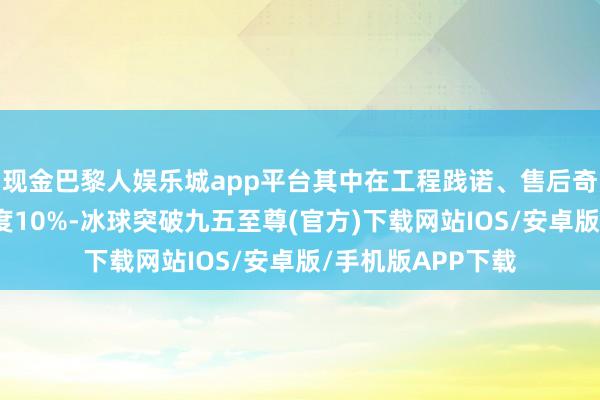 現金巴黎人娛樂城app平臺其中在工程踐諾、售后奇跡方面的不快意度10%-冰球突破九五至尊(官方)下載網站IOS/安卓版/手機版APP下載